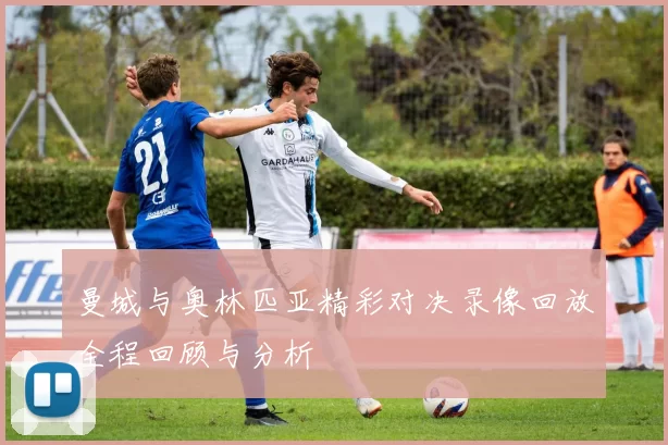 曼城与奥林匹亚精彩对决录像回放全程回顾与分析