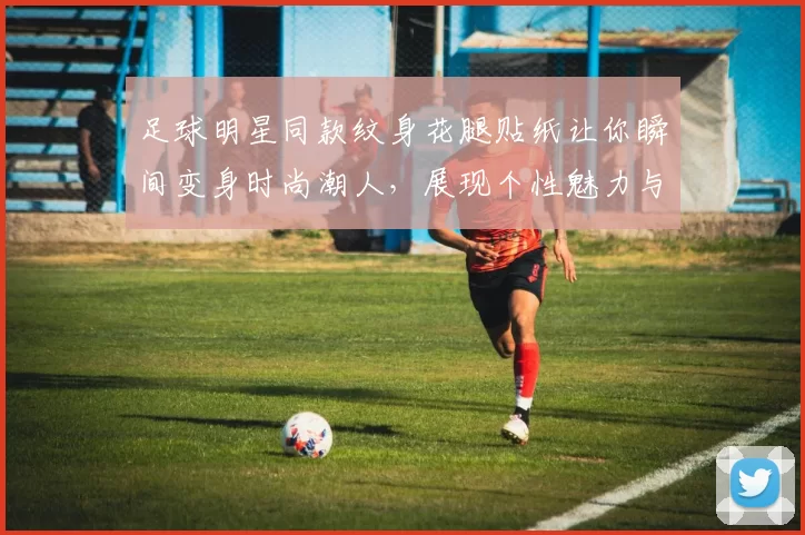 足球明星同款纹身花腿贴纸让你瞬间变身时尚潮人，展现个性魅力与运动风范