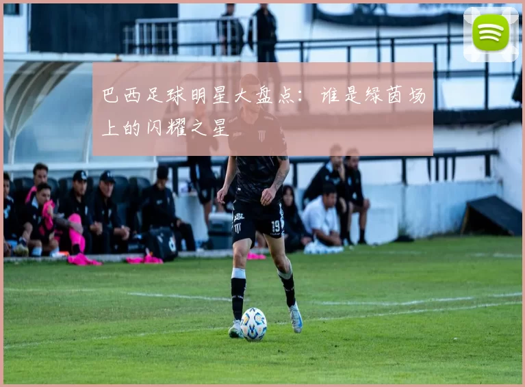 巴西足球明星大盘点：谁是绿茵场上的闪耀之星
