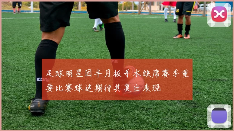 足球明星因半月板手术缺席赛季重要比赛球迷期待其复出表现