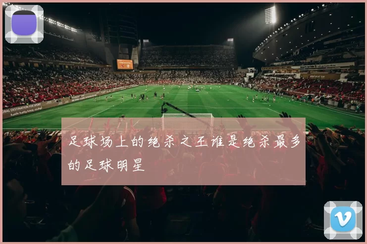 足球场上的绝杀之王谁是绝杀最多的足球明星
