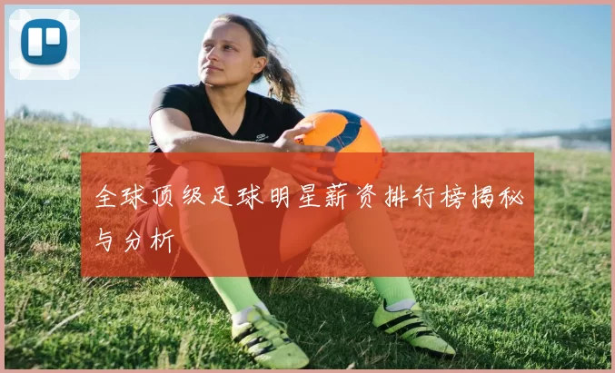 全球顶级足球明星薪资排行榜揭秘与分析