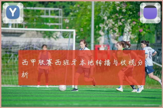 西甲联赛西班牙本地转播与收视分析