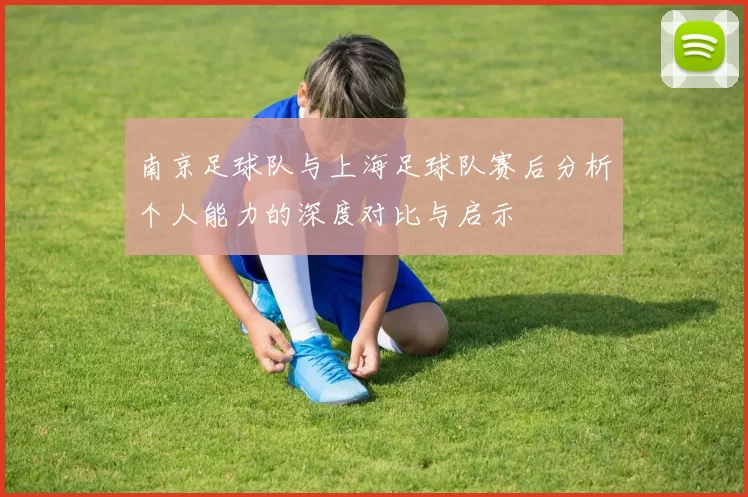 南京足球队与上海足球队赛后分析个人能力的深度对比与启示