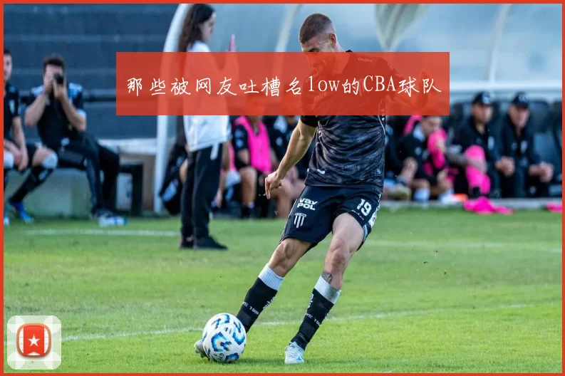 那些被网友吐槽名low的CBA球队