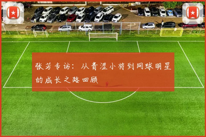 张芳专访：从青涩小将到网球明星的成长之路回顾