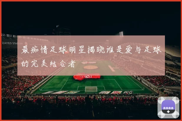 最痴情足球明星揭晓谁是爱与足球的完美结合者