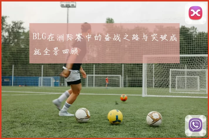 BLG在洲际赛中的奋战之路与突破成就全景回顾