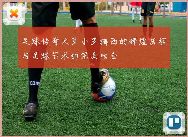 足球传奇大罗小罗梅西的辉煌历程与足球艺术的完美结合