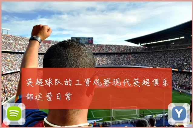 英超球队的工资观察现代英超俱乐部运营日常