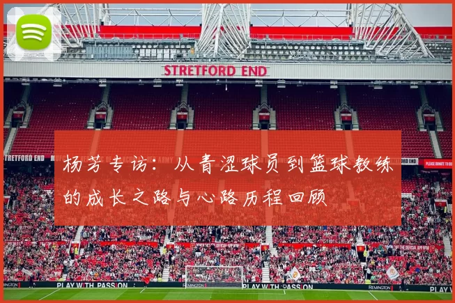杨芳专访：从青涩球员到篮球教练的成长之路与心路历程回顾