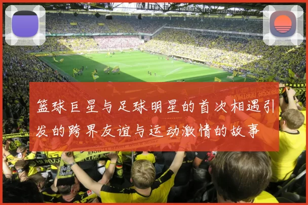 篮球巨星与足球明星的首次相遇引发的跨界友谊与运动激情的故事