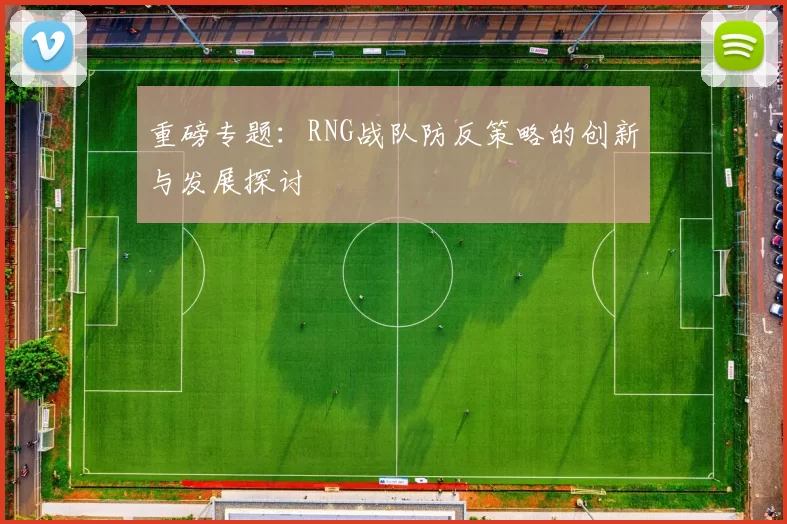重磅专题：RNG战队防反策略的创新与发展探讨