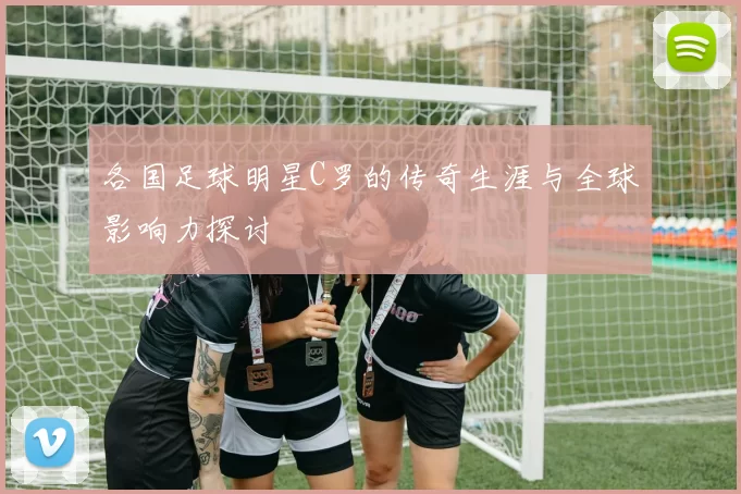 各国足球明星C罗的传奇生涯与全球影响力探讨