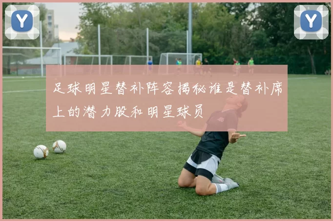 足球明星替补阵容揭秘谁是替补席上的潜力股和明星球员