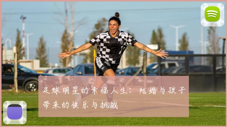 足球明星的幸福人生：结婚与孩子带来的快乐与挑战