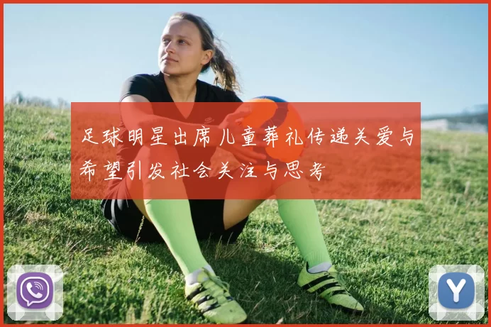 足球明星出席儿童葬礼传递关爱与希望引发社会关注与思考