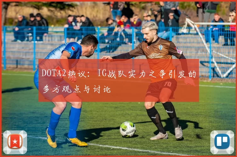 DOTA2热议：IG战队实力之争引发的多方观点与讨论