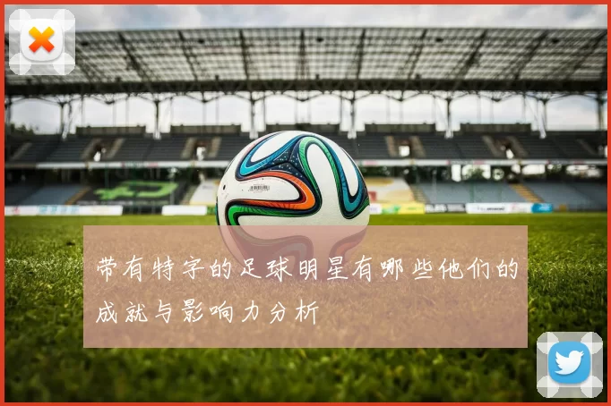 带有特字的足球明星有哪些他们的成就与影响力分析