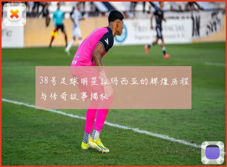 38号足球明星拉玛西亚的辉煌历程与传奇故事揭秘