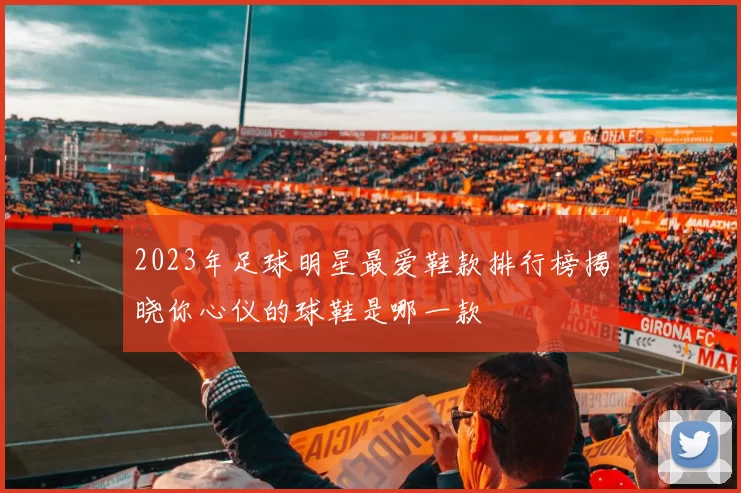 2023年足球明星最爱鞋款排行榜揭晓你心仪的球鞋是哪一款