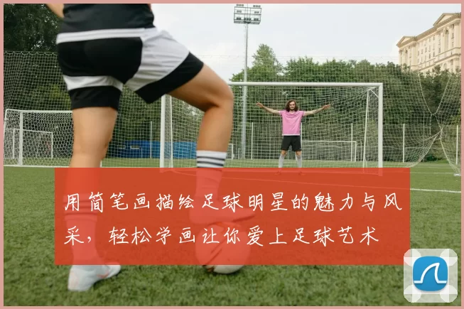 用简笔画描绘足球明星的魅力与风采，轻松学画让你爱上足球艺术