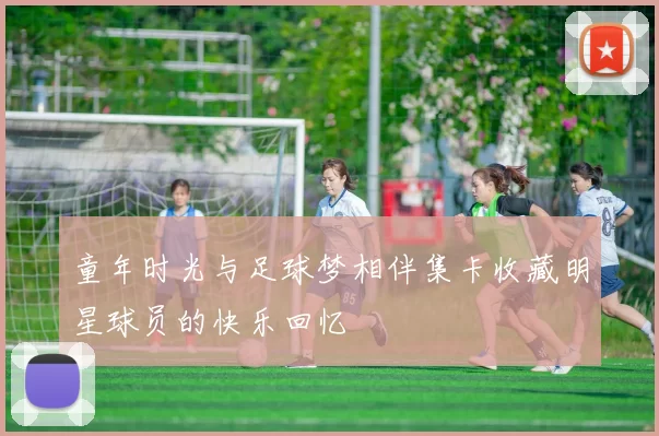 童年时光与足球梦相伴集卡收藏明星球员的快乐回忆