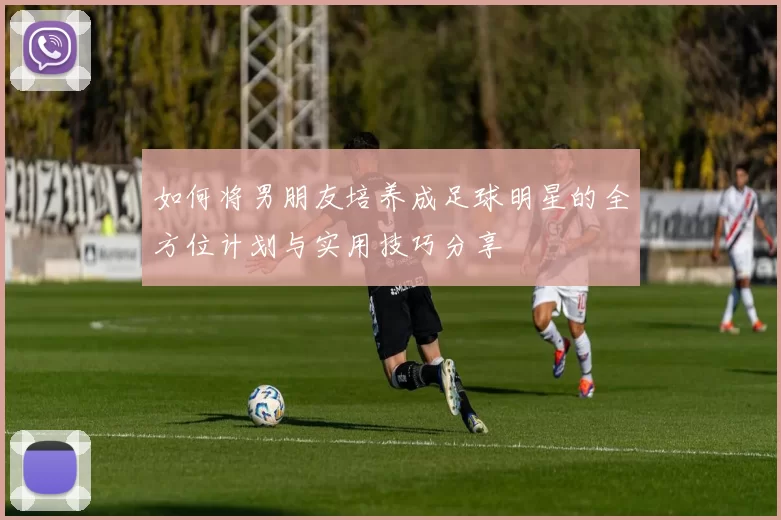如何将男朋友培养成足球明星的全方位计划与实用技巧分享