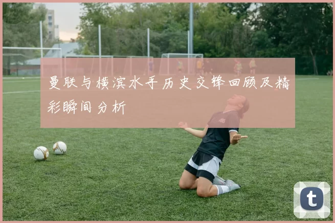 曼联与横滨水手历史交锋回顾及精彩瞬间分析