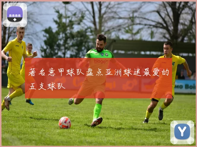 著名意甲球队盘点亚洲球迷最爱的五支球队