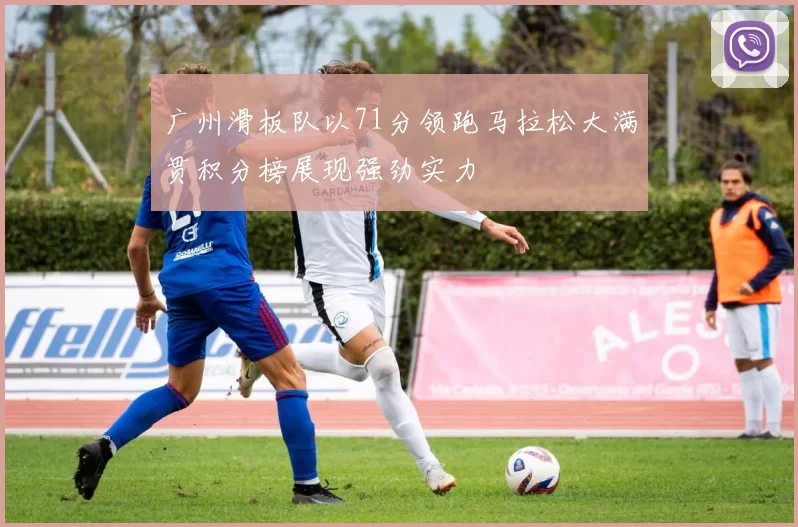 广州滑板队以71分领跑马拉松大满贯积分榜展现强劲实力