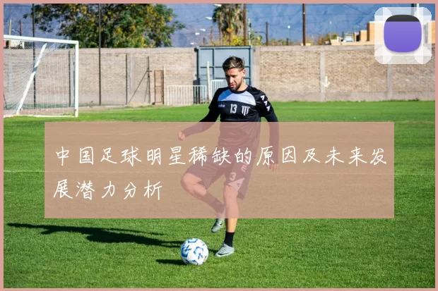 中国足球明星稀缺的原因及未来发展潜力分析